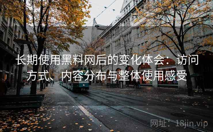 长期使用黑料网后的变化体会:访问方式、内容分布与整体使用感受 长期使用黑料网后的变化体会:访问方式、内容分布与整体使用感受
