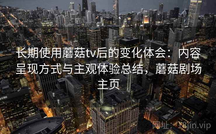 长期使用蘑菇tv后的变化体会:内容呈现方式与主观体验总结,蘑菇剧场主页 长期使用蘑菇tv后的变化体会:内容呈现方式与主观体验总结,蘑菇剧场主页