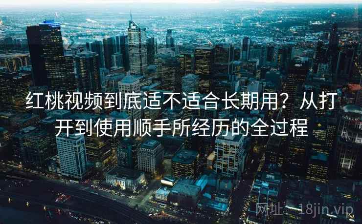 红桃视频到底适不适合长期用?从打开到使用顺手所经历的全过程 红桃视频到底适不适合长期用?从打开到使用顺手所经历的全过程
