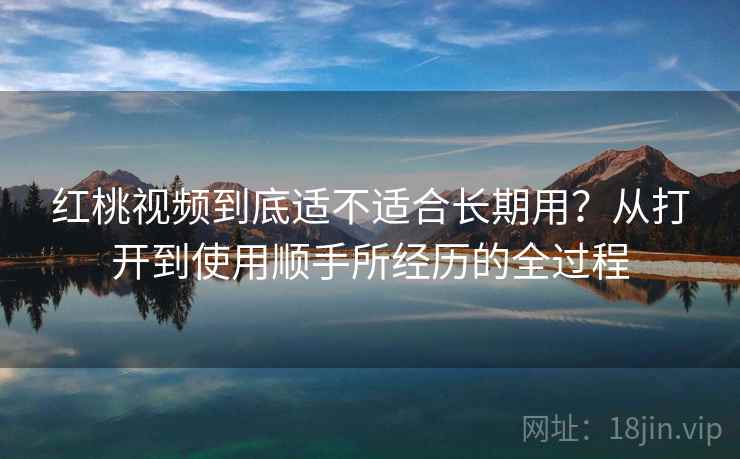红桃视频到底适不适合长期用?从打开到使用顺手所经历的全过程 红桃视频到底适不适合长期用?从打开到使用顺手所经历的全过程
