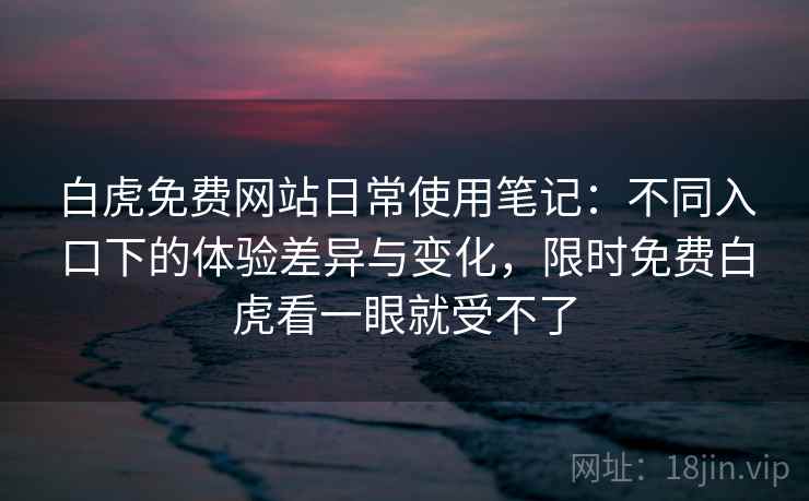 白虎免费网站日常使用笔记：不同入口下的体验差异与变化，限时免费白虎看一眼就受不了
