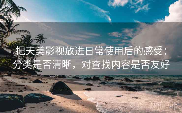 把天美影视放进日常使用后的感受：分类是否清晰，对查找内容是否友好