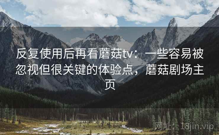 反复使用后再看蘑菇tv：一些容易被忽视但很关键的体验点，蘑菇剧场主页