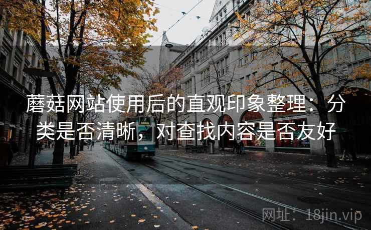 蘑菇网站使用后的直观印象整理:分类是否清晰,对查找内容是否友好 蘑菇网站使用后的直观印象整理:分类是否清晰,对查找内容是否友好