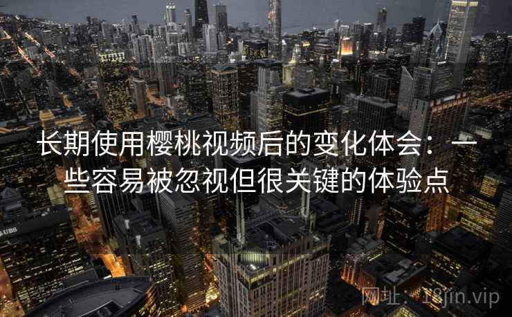 长期使用樱桃视频后的变化体会：一些容易被忽视但很关键的体验点