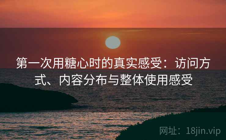 第一次用糖心时的真实感受:访问方式、内容分布与整体使用感受 第一次用糖心时的真实感受:访问方式、内容分布与整体使用感受