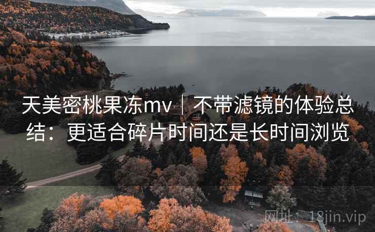 天美密桃果冻mv|不带滤镜的体验总结:更适合碎片时间还是长时间浏览 天美密桃果冻mv|不带滤镜的体验总结:更适合碎片时间还是长时间浏览
