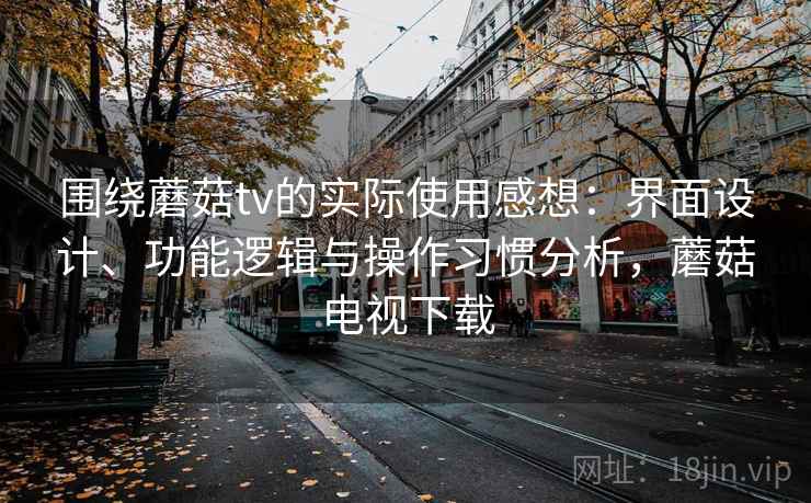 围绕蘑菇tv的实际使用感想:界面设计、功能逻辑与操作习惯分析,蘑菇电视下载 围绕蘑菇tv的实际使用感想:界面设计、功能逻辑与操作习惯分析,蘑菇电视下载