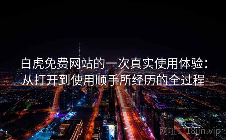 白虎免费网站的一次真实使用体验：从打开到使用顺手所经历的全过程