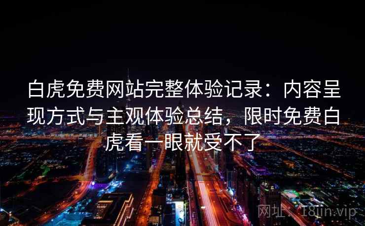 白虎免费网站完整体验记录：内容呈现方式与主观体验总结，限时免费白虎看一眼就受不了