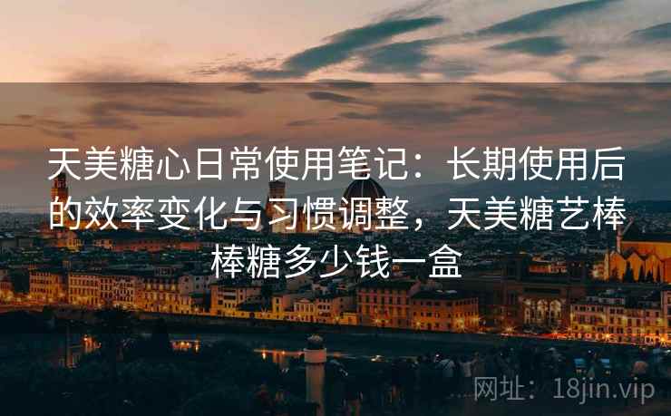 天美糖心日常使用笔记:长期使用后的效率变化与习惯调整,天美糖艺棒棒糖多少钱一盒 天美糖心日常使用笔记:长期使用后的效率变化与习惯调整,天美糖艺棒棒糖多少钱一盒