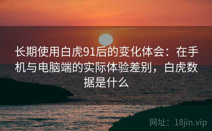 长期使用白虎91后的变化体会：在手机与电脑端的实际体验差别，白虎数据是什么