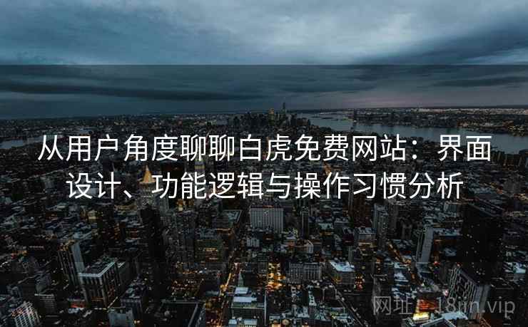 从用户角度聊聊白虎免费网站：界面设计、功能逻辑与操作习惯分析