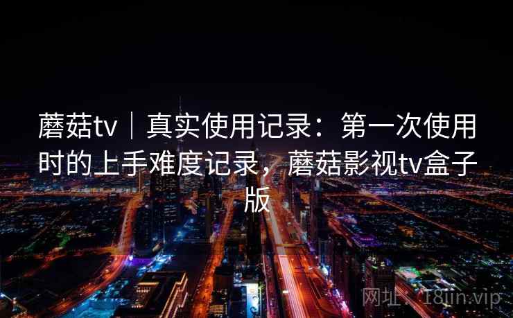 蘑菇tv｜真实使用记录：第一次使用时的上手难度记录，蘑菇影视tv盒子版