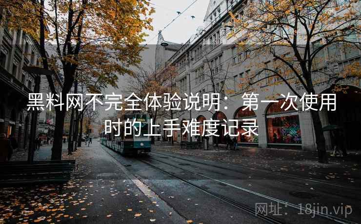 黑料网不完全体验说明：第一次使用时的上手难度记录