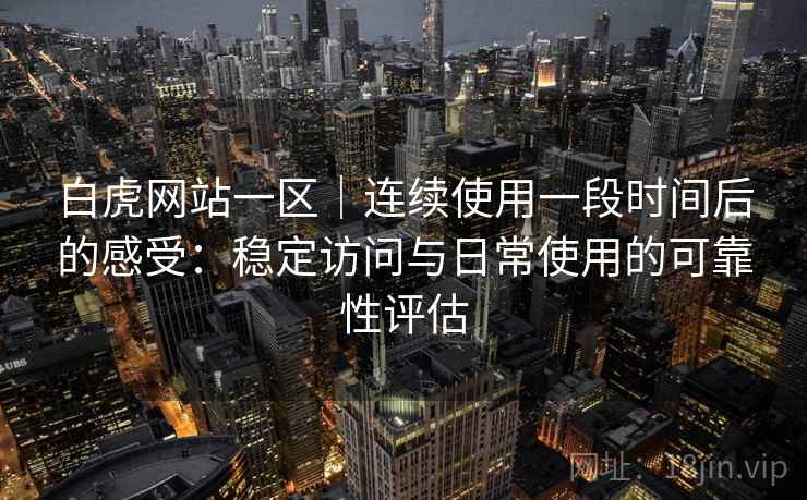 白虎网站一区|连续使用一段时间后的感受:稳定访问与日常使用的可靠性评估 白虎网站一区|连续使用一段时间后的感受:稳定访问与日常使用的可靠性评估