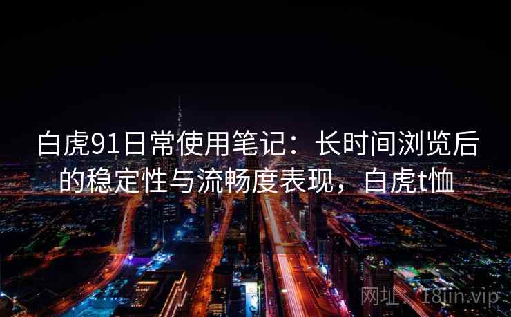白虎91日常使用笔记：长时间浏览后的稳定性与流畅度表现，白虎t恤