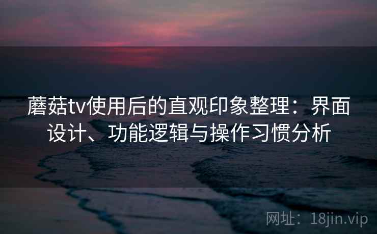 蘑菇tv使用后的直观印象整理：界面设计、功能逻辑与操作习惯分析
