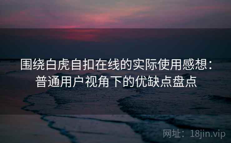 围绕白虎自扣在线的实际使用感想：普通用户视角下的优缺点盘点