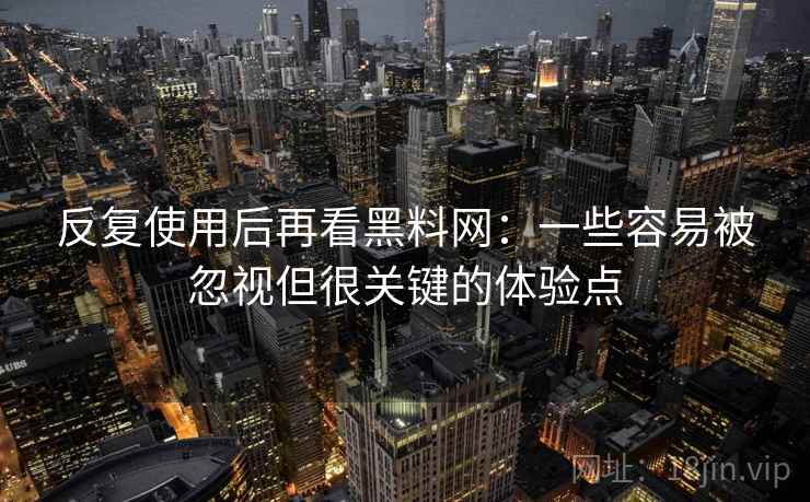 反复使用后再看黑料网:一些容易被忽视但很关键的体验点 反复使用后再看黑料网:一些容易被忽视但很关键的体验点