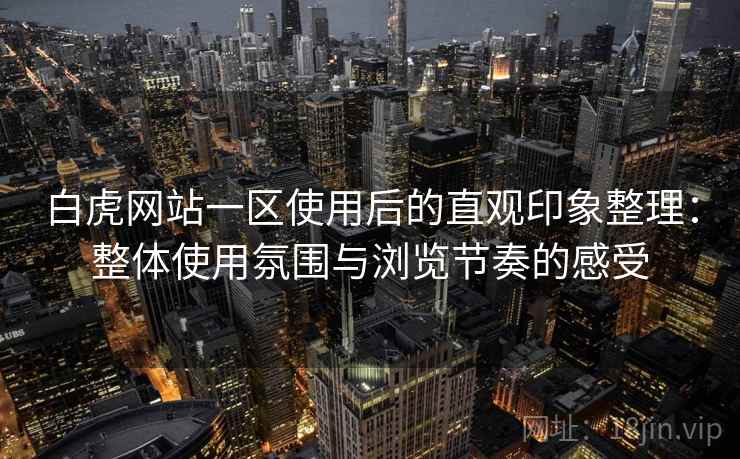 白虎网站一区使用后的直观印象整理:整体使用氛围与浏览节奏的感受 白虎网站一区使用后的直观印象整理:整体使用氛围与浏览节奏的感受