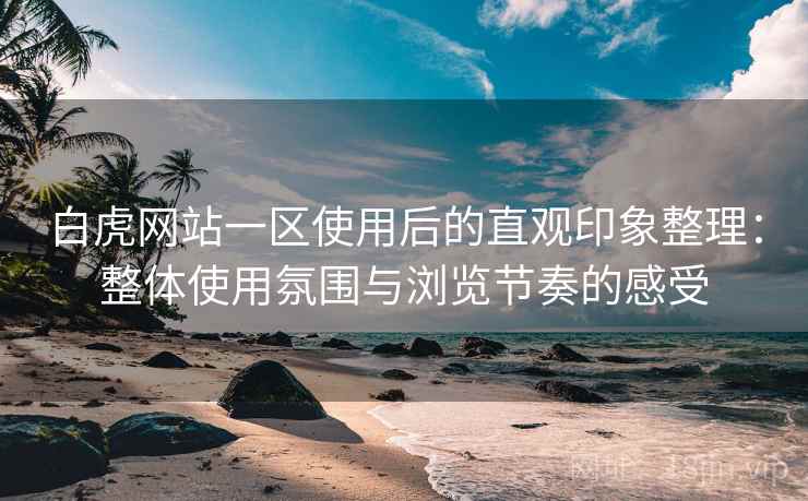 白虎网站一区使用后的直观印象整理:整体使用氛围与浏览节奏的感受 白虎网站一区使用后的直观印象整理:整体使用氛围与浏览节奏的感受