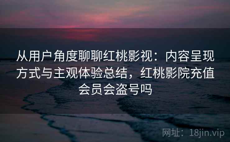 从用户角度聊聊红桃影视:内容呈现方式与主观体验总结,红桃影院充值会员会盗号吗 从用户角度聊聊红桃影视:内容呈现方式与主观体验总结,红桃影院充值会员会盗号吗