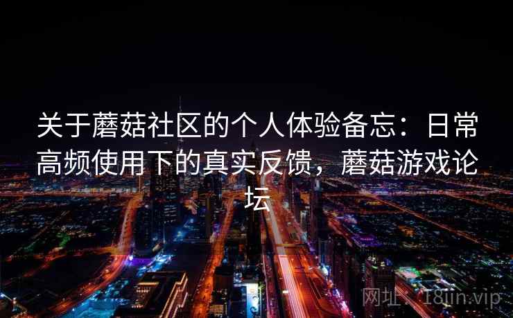 关于蘑菇社区的个人体验备忘：日常高频使用下的真实反馈，蘑菇游戏论坛