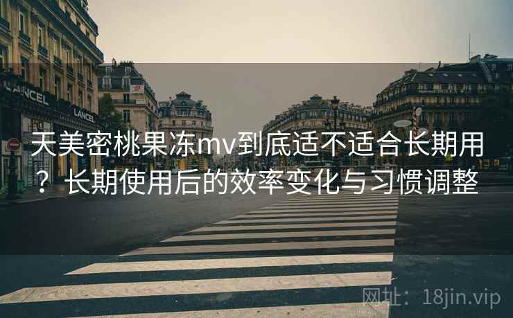 天美密桃果冻mv到底适不适合长期用？长期使用后的效率变化与习惯调整
