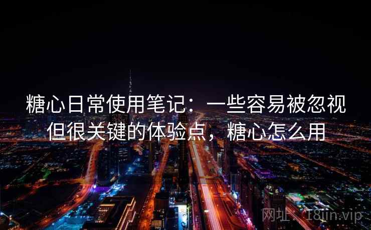 糖心日常使用笔记：一些容易被忽视但很关键的体验点，糖心怎么用
