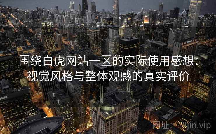 围绕白虎网站一区的实际使用感想：视觉风格与整体观感的真实评价