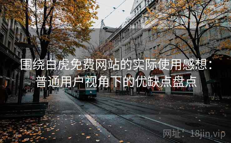 围绕白虎免费网站的实际使用感想：普通用户视角下的优缺点盘点