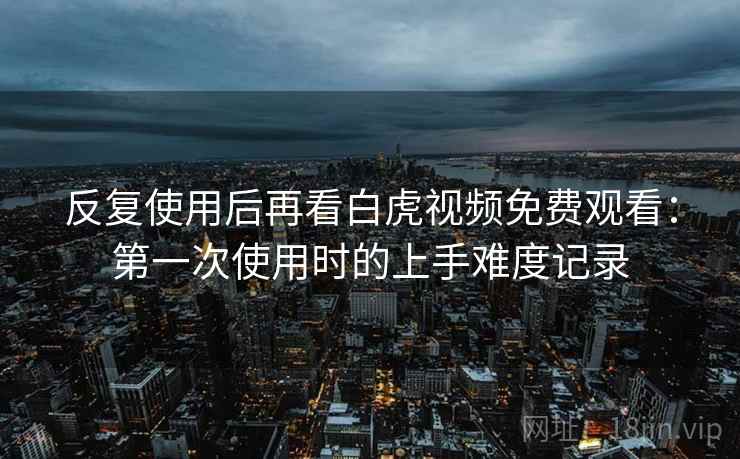 反复使用后再看白虎视频免费观看：第一次使用时的上手难度记录