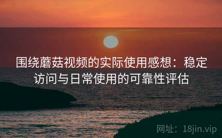 围绕蘑菇视频的实际使用感想：稳定访问与日常使用的可靠性评估
