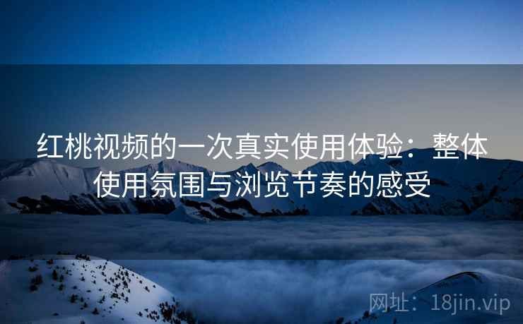 红桃视频的一次真实使用体验：整体使用氛围与浏览节奏的感受