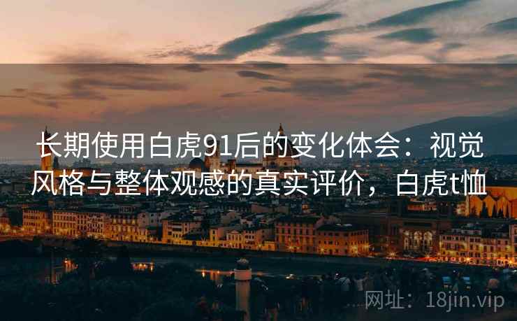 长期使用白虎91后的变化体会：视觉风格与整体观感的真实评价，白虎t恤