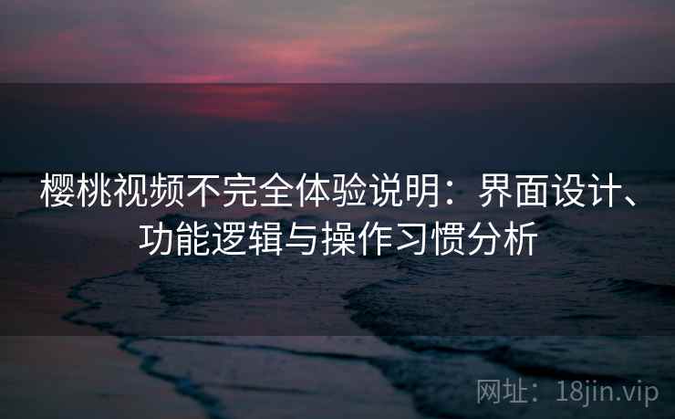 樱桃视频不完全体验说明：界面设计、功能逻辑与操作习惯分析