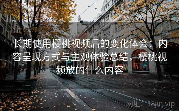 长期使用樱桃视频后的变化体会：内容呈现方式与主观体验总结，樱桃视频放的什么内容