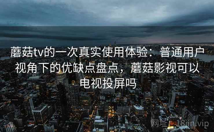 蘑菇tv的一次真实使用体验：普通用户视角下的优缺点盘点，蘑菇影视可以电视投屏吗