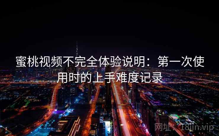 蜜桃视频不完全体验说明：第一次使用时的上手难度记录