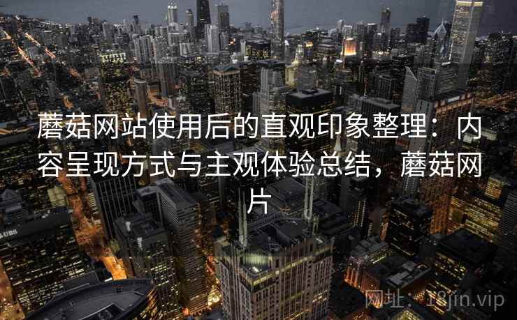 蘑菇网站使用后的直观印象整理：内容呈现方式与主观体验总结，蘑菇网片