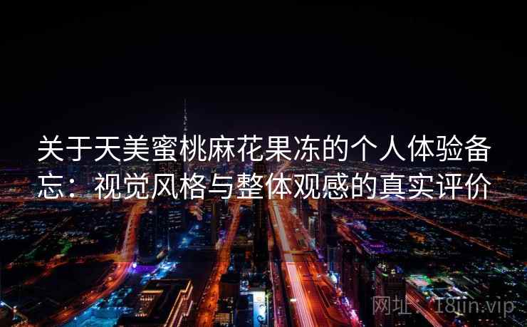 关于天美蜜桃麻花果冻的个人体验备忘：视觉风格与整体观感的真实评价