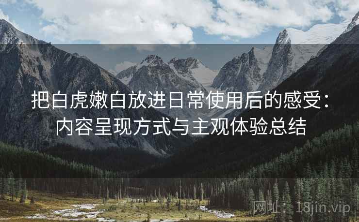 把白虎嫩白放进日常使用后的感受：内容呈现方式与主观体验总结