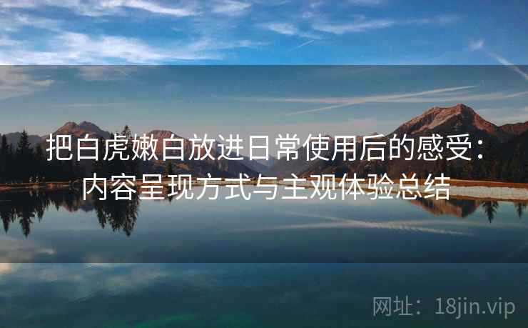 把白虎嫩白放进日常使用后的感受：内容呈现方式与主观体验总结