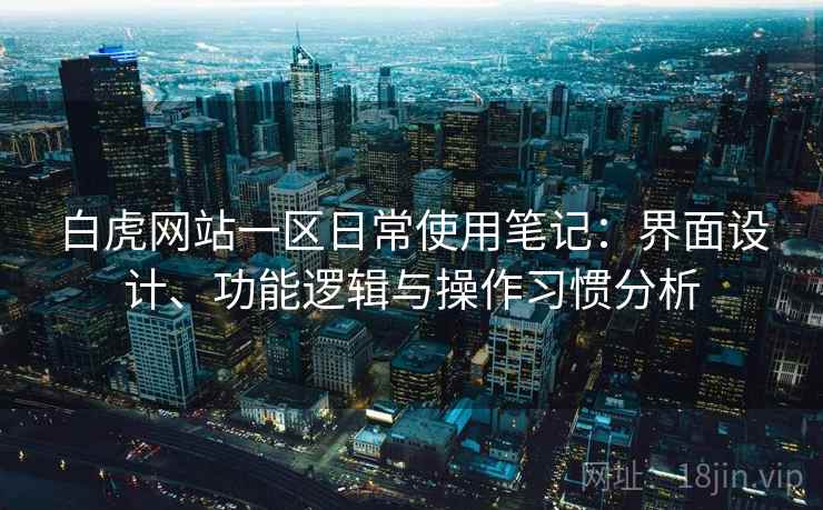 白虎网站一区日常使用笔记：界面设计、功能逻辑与操作习惯分析