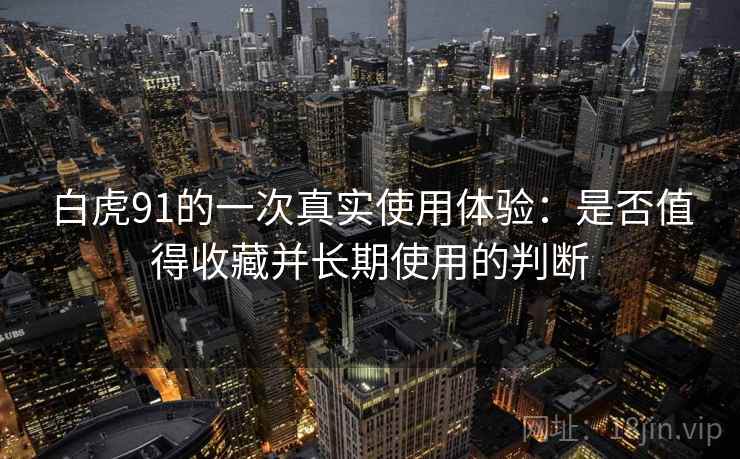 白虎91的一次真实使用体验：是否值得收藏并长期使用的判断
