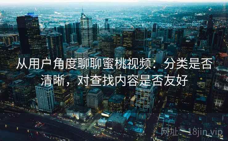 从用户角度聊聊蜜桃视频：分类是否清晰，对查找内容是否友好