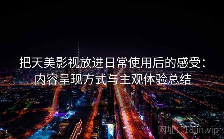把天美影视放进日常使用后的感受：内容呈现方式与主观体验总结