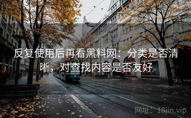 反复使用后再看黑料网：分类是否清晰，对查找内容是否友好