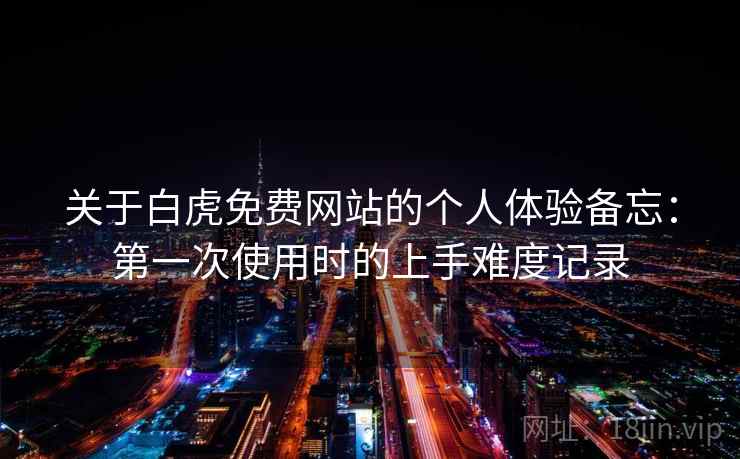 关于白虎免费网站的个人体验备忘：第一次使用时的上手难度记录